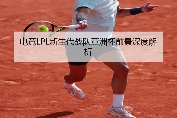 电竞LPL新生代战队亚洲杯前景深度解析